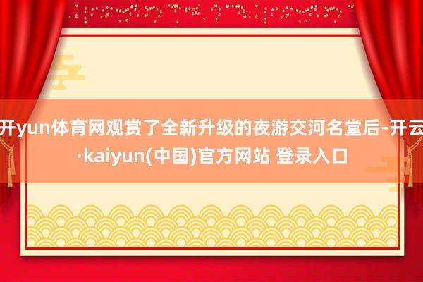 开yun体育网观赏了全新升级的夜游交河名堂后-开云·kaiyun(中国)官方网站 登录入口
