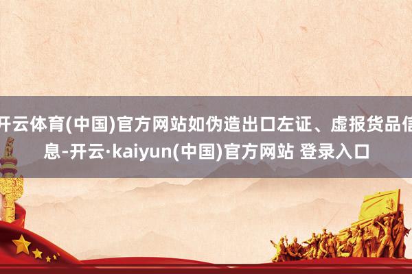 开云体育(中国)官方网站如伪造出口左证、虚报货品信息-开云·kaiyun(中国)官方网站 登录入口
