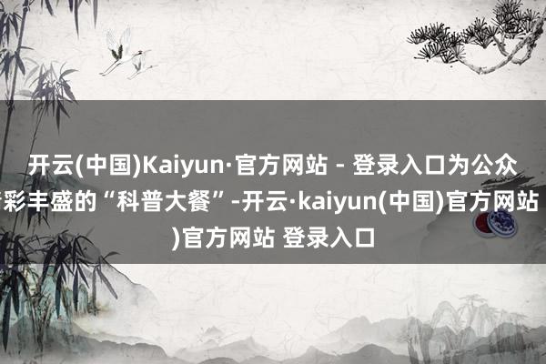 开云(中国)Kaiyun·官方网站 - 登录入口为公众奉上了精彩丰盛的“科普大餐”-开云·kaiyun(中国)官方网站 登录入口