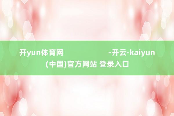开yun体育网                      -开云·kaiyun(中国)官方网站 登录入口