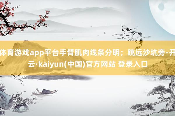 体育游戏app平台手臂肌肉线条分明；跳远沙坑旁-开云·kaiyun(中国)官方网站 登录入口