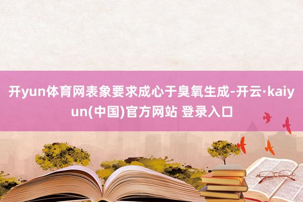 开yun体育网表象要求成心于臭氧生成-开云·kaiyun(中国)官方网站 登录入口