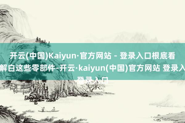 开云(中国)Kaiyun·官方网站 - 登录入口根底看不解白这些零部件-开云·kaiyun(中国)官方网站 登录入口