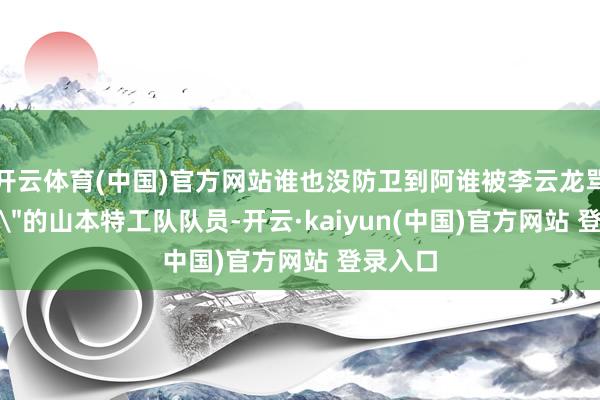 开云体育(中国)官方网站谁也没防卫到阿谁被李云龙骂＂废料＂的山本特工队队员-开云·kaiyun(中国)官方网站 登录入口