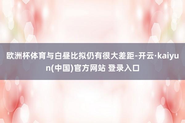欧洲杯体育与白昼比拟仍有很大差距-开云·kaiyun(中国)官方网站 登录入口