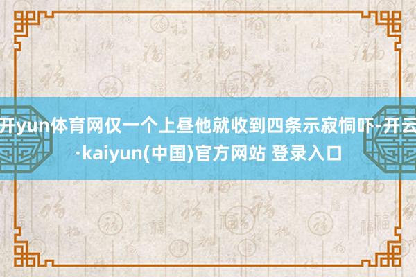 开yun体育网仅一个上昼他就收到四条示寂恫吓-开云·kaiyun(中国)官方网站 登录入口