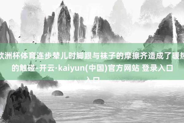欧洲杯体育连步辇儿时脚跟与袜子的摩擦齐造成了暖热的触碰-开云·kaiyun(中国)官方网站 登录入口