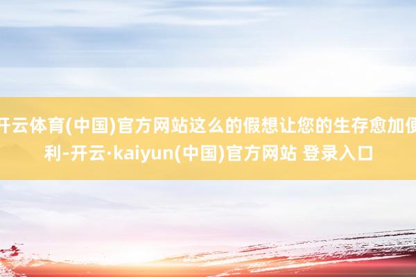 开云体育(中国)官方网站这么的假想让您的生存愈加便利-开云·kaiyun(中国)官方网站 登录入口