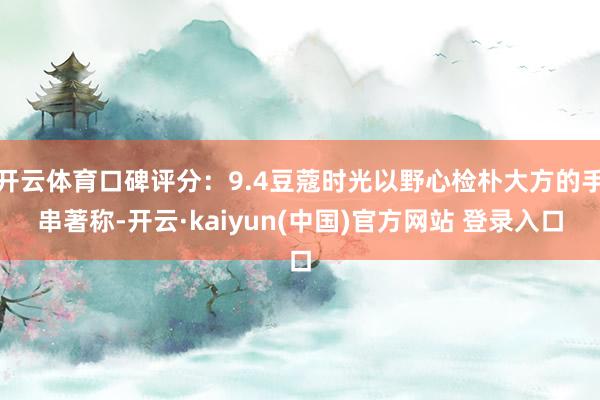 开云体育口碑评分：9.4豆蔻时光以野心检朴大方的手串著称-开云·kaiyun(中国)官方网站 登录入口