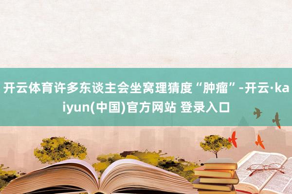 开云体育许多东谈主会坐窝理猜度“肿瘤”-开云·kaiyun(中国)官方网站 登录入口