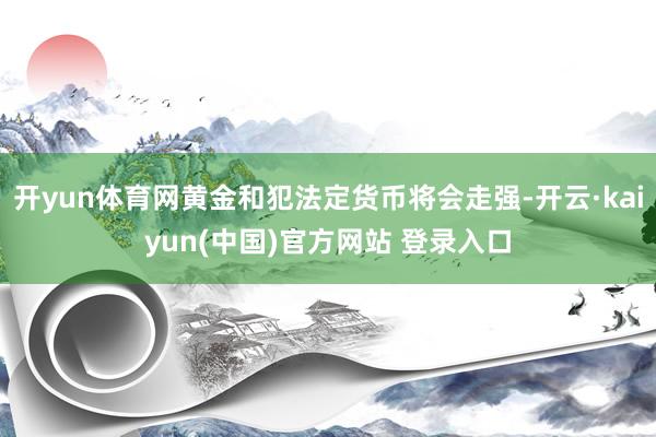 开yun体育网黄金和犯法定货币将会走强-开云·kaiyun(中国)官方网站 登录入口