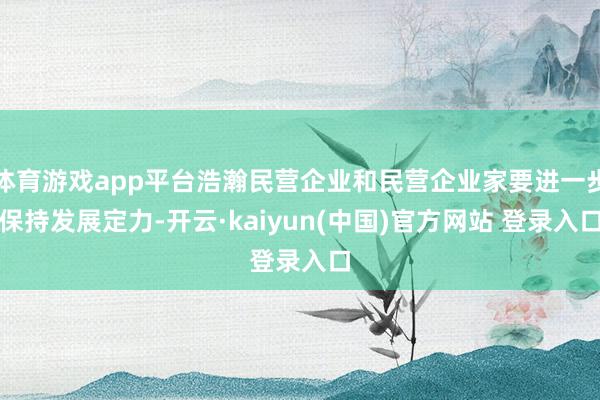 体育游戏app平台浩瀚民营企业和民营企业家要进一步保持发展定力-开云·kaiyun(中国)官方网站 登录入口