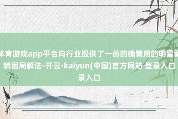 体育游戏app平台向行业提供了一份的确管用的明星营销困局解法-开云·kaiyun(中国)官方网站 登录入口
