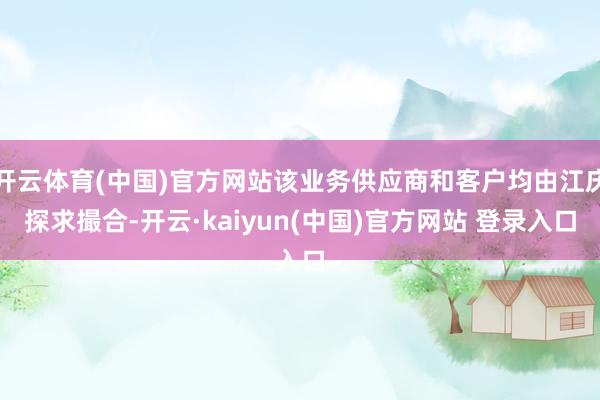 开云体育(中国)官方网站该业务供应商和客户均由江庆探求撮合-开云·kaiyun(中国)官方网站 登录入口