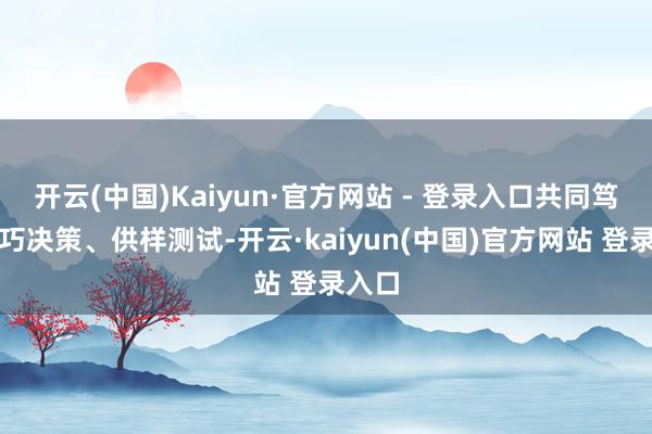 开云(中国)Kaiyun·官方网站 - 登录入口共同笃定技巧决策、供样测试-开云·kaiyun(中国)官方网站 登录入口