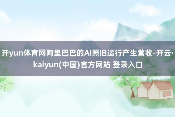 开yun体育网阿里巴巴的AI照旧运行产生营收-开云·kaiyun(中国)官方网站 登录入口