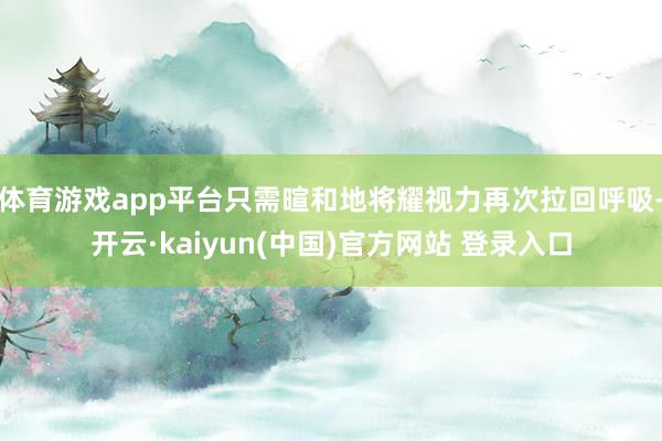 体育游戏app平台只需暄和地将耀视力再次拉回呼吸-开云·kaiyun(中国)官方网站 登录入口