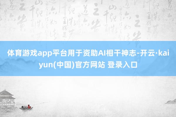 体育游戏app平台用于资助AI相干神志-开云·kaiyun(中国)官方网站 登录入口