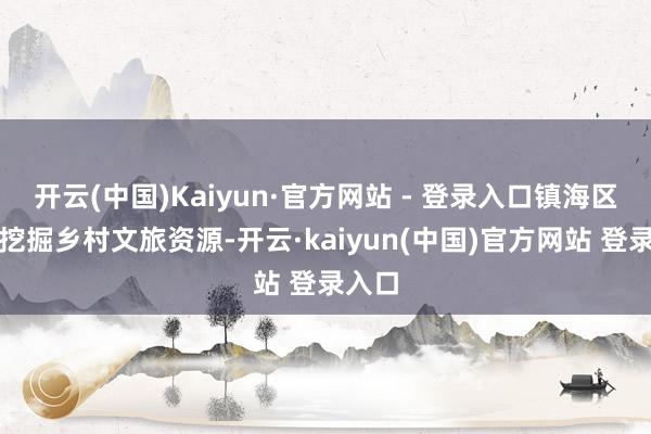 开云(中国)Kaiyun·官方网站 - 登录入口镇海区深度挖掘乡村文旅资源-开云·kaiyun(中国)官方网站 登录入口