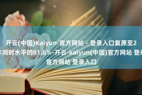 开云(中国)Kaiyun·官方网站 - 登录入口复原至2019年同时水平的81.8%-开云·kaiyun(中国)官方网站 登录入口