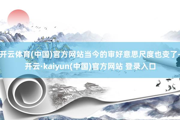 开云体育(中国)官方网站当今的审好意思尺度也变了-开云·kaiyun(中国)官方网站 登录入口