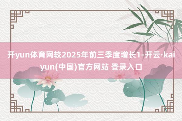 开yun体育网较2025年前三季度增长1-开云·kaiyun(中国)官方网站 登录入口